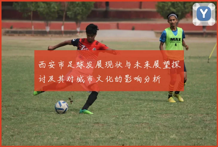 西安市足球发展现状与未来展望探讨及其对城市文化的影响分析