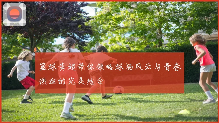 篮球黄超带你领略球场风云与青春热血的完美结合