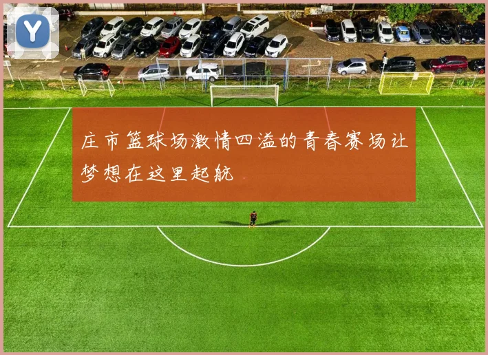 庄市篮球场激情四溢的青春赛场让梦想在这里起航