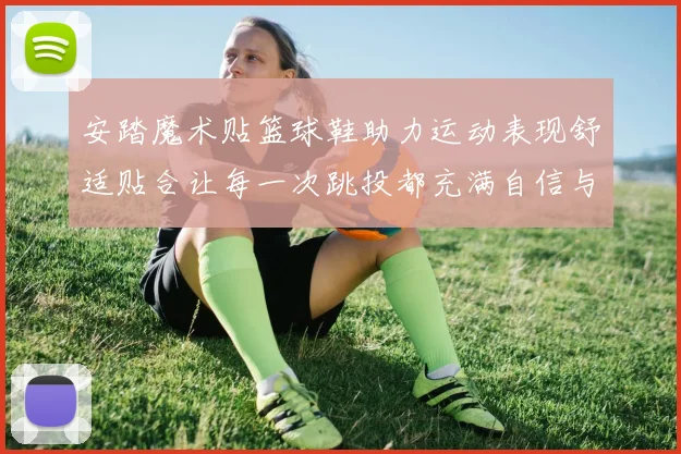 安踏魔术贴篮球鞋助力运动表现舒适贴合让每一次跳投都充满自信与活力