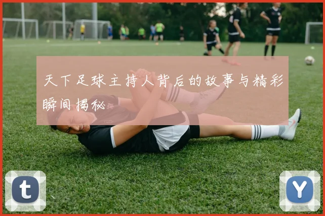 天下足球主持人背后的故事与精彩瞬间揭秘