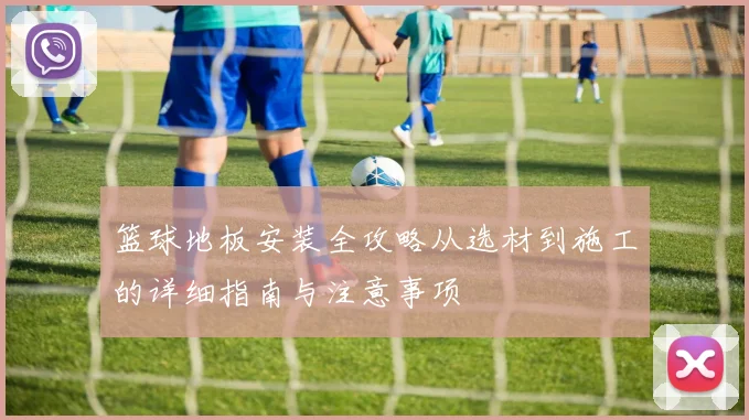 篮球地板安装全攻略从选材到施工的详细指南与注意事项