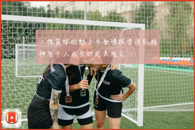 江槐篮球的魅力与激情探索团队精神与个人成长的完美结合