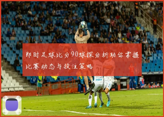即时足球比分90球探分析助你掌握比赛动态与投注策略