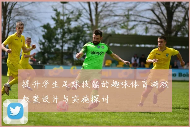 提升学生足球技能的趣味体育游戏教案设计与实施探讨
