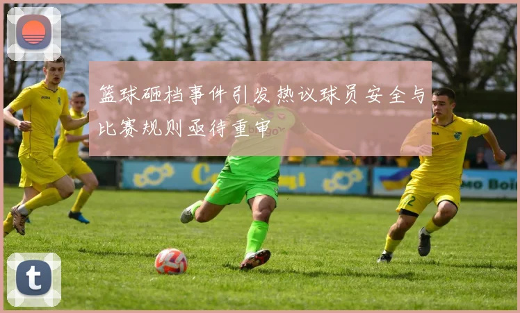 篮球砸档事件引发热议球员安全与比赛规则亟待重审