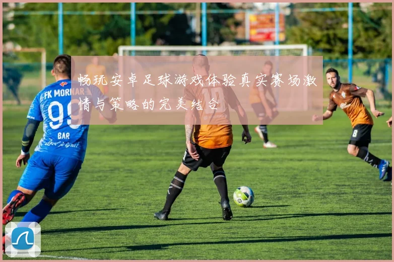 畅玩安卓足球游戏体验真实赛场激情与策略的完美结合