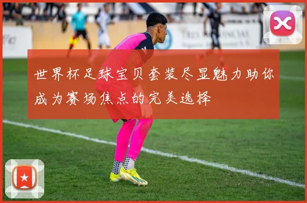 世界杯足球宝贝套装尽显魅力助你成为赛场焦点的完美选择