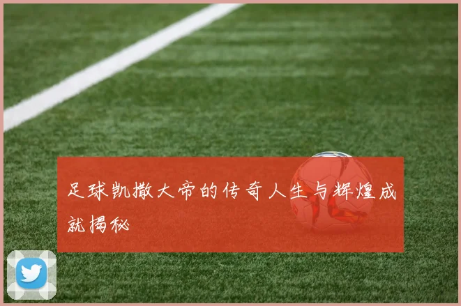 足球凯撒大帝的传奇人生与辉煌成就揭秘