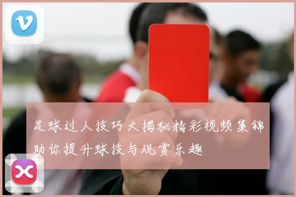 足球过人技巧大揭秘精彩视频集锦助你提升球技与观赏乐趣