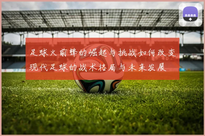 足球火前锋的崛起与挑战如何改变现代足球的战术格局与未来发展