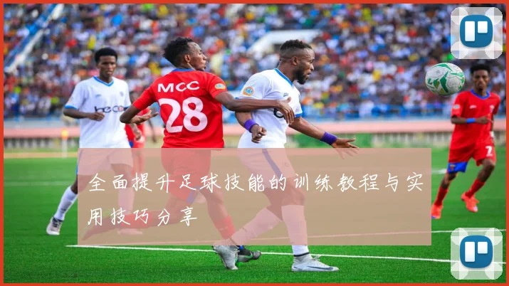 全面提升足球技能的训练教程与实用技巧分享