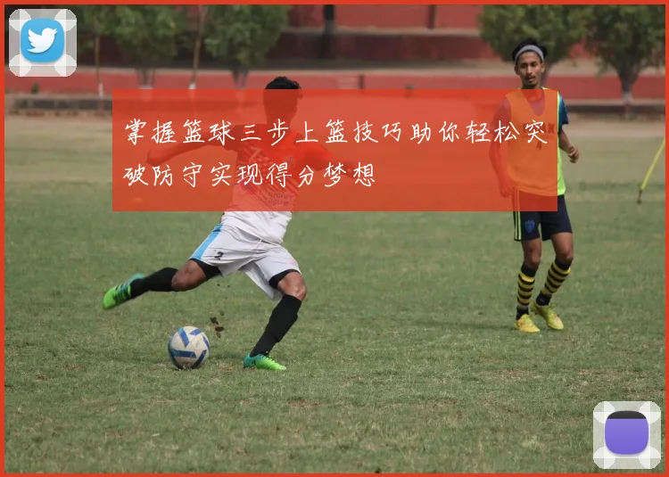 掌握篮球三步上篮技巧助你轻松突破防守实现得分梦想