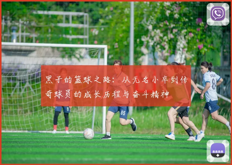 黑子的篮球之路：从无名小卒到传奇球员的成长历程与奋斗精神