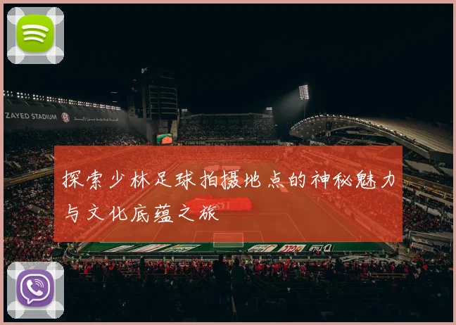 探索少林足球拍摄地点的神秘魅力与文化底蕴之旅