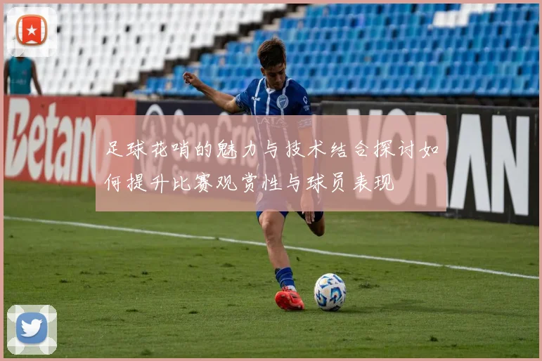 足球花哨的魅力与技术结合探讨如何提升比赛观赏性与球员表现