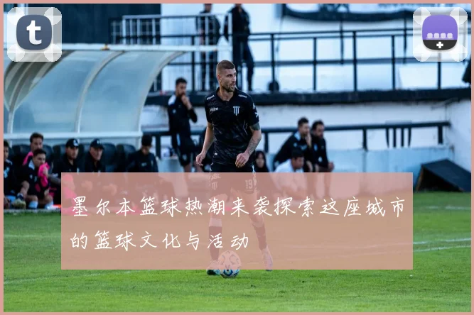 墨尔本篮球热潮来袭探索这座城市的篮球文化与活动