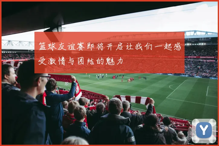 篮球友谊赛即将开启让我们一起感受激情与团结的魅力