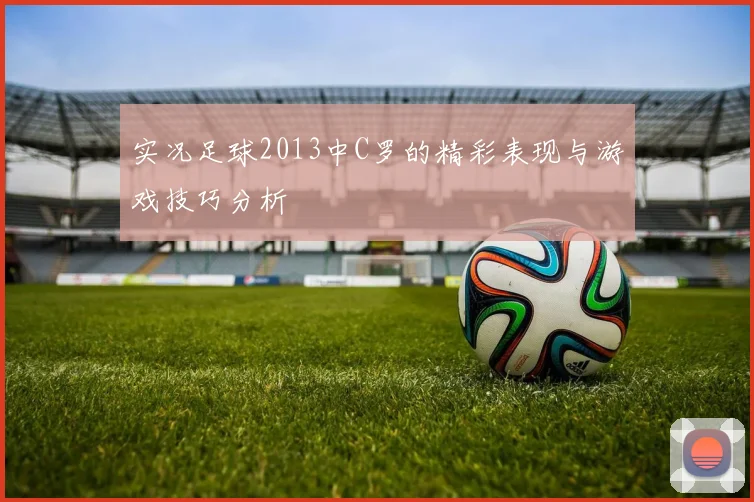 实况足球2013中C罗的精彩表现与游戏技巧分析