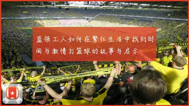 蓝领工人如何在繁忙生活中找到时间与激情打篮球的故事与启示